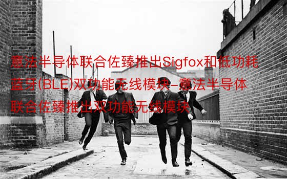 意法半导体联合佐臻推出Sigfox和低功耗蓝牙(BLE)双功能无线模块-意法半导体联合佐臻推出双功能无线模块