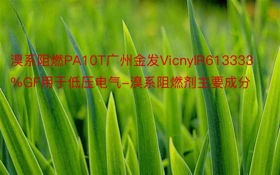 溴系阻燃PA10T广州金发VicnylR613333%GF用于低压电气-溴系阻燃剂主要成分